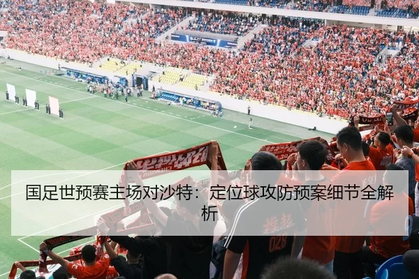 国足世预赛主场对沙特：定位球攻防预案细节全解析