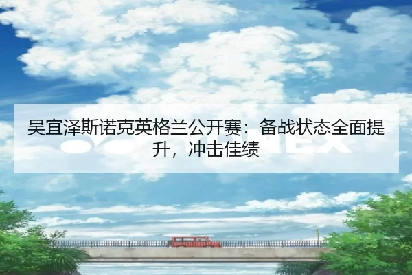 吴宜泽斯诺克英格兰公开赛：备战状态全面提升，冲击佳绩
