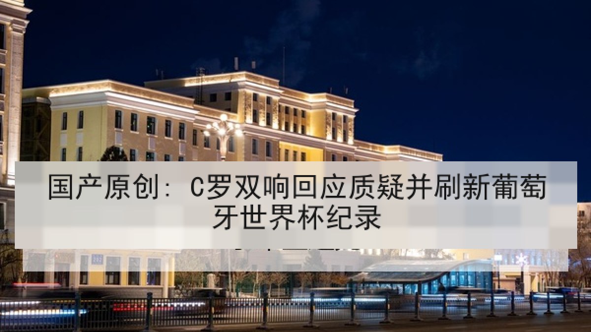 国产原创: C罗双响回应质疑并刷新葡萄牙世界杯纪录