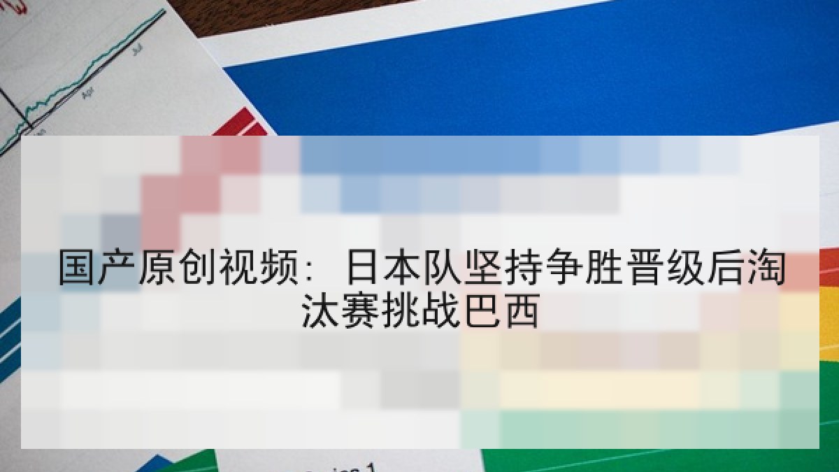 国产原创视频: 日本队坚持争胜晋级后淘汰赛挑战巴西
