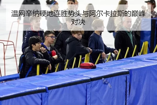 温网辛纳硬地连胜势头与阿尔卡拉斯的巅峰对决