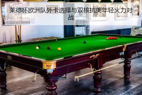 莱德杯欧洲队外卡选择与双核抗美年轻火力对战
