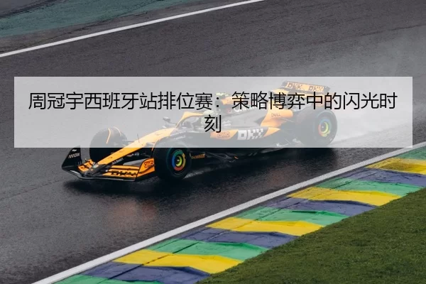 周冠宇西班牙站排位赛：策略博弈中的闪光时刻