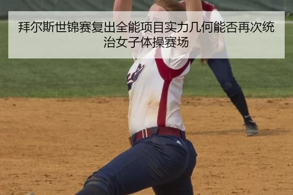 拜尔斯世锦赛复出全能项目实力几何能否再次统治女子体操赛场