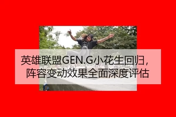 英雄联盟GEN.G小花生回归，阵容变动效果全面深度评估