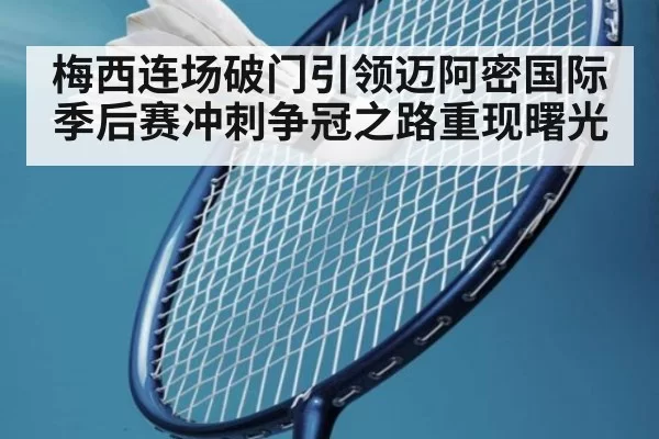 梅西连场破门引领迈阿密国际季后赛冲刺争冠之路重现曙光