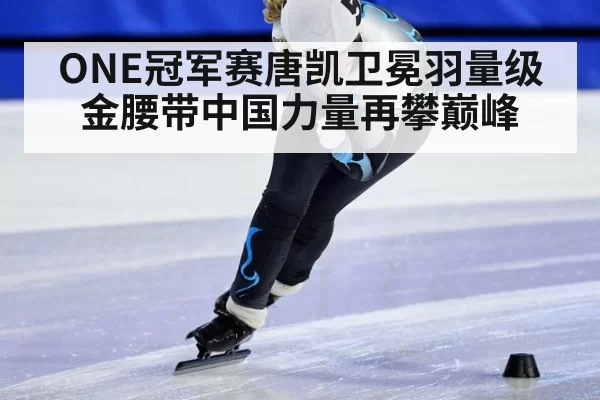 ONE冠军赛唐凯卫冕羽量级金腰带中国力量再攀巅峰