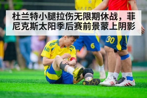 杜兰特小腿拉伤无限期休战,菲尼克斯太阳季后赛前景蒙上阴影