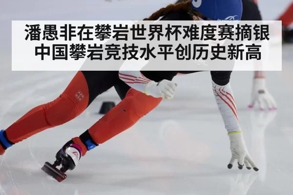 潘愚非在攀岩世界杯难度赛摘银 中国攀岩竞技水平创历史新高
