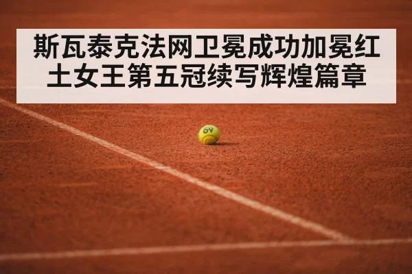 斯瓦泰克法网卫冕成功加冕红土女王第五冠续写辉煌篇章